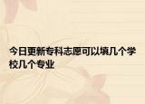 今日更新专科志愿可以填几个学校几个专业