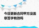 今日更新合同甲方没盖章签字有效吗