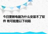 今日更新电脑为什么安装不了软件 有可能是以下问题