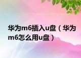 华为m6插入u盘（华为m6怎么用u盘）