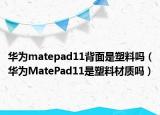华为matepad11背面是塑料吗（华为MatePad11是塑料材质吗）