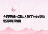今日更新公司法人跑了欠的货款是否可以追回