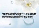 今日更新公积金贷款要什么手续 公积金贷款还清后需要到银行办理啥手续吗