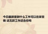 今日最新更新什么工作可以在家里做 这五款工作适合你吗