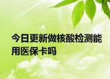 今日更新做核酸检测能用医保卡吗