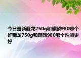 今日更新骁龙750g和麒麟980哪个好骁龙750g和麒麟980哪个性能更好