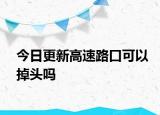 今日更新高速路口可以掉头吗