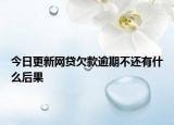 今日更新网贷欠款逾期不还有什么后果
