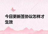 今日更新签协议怎样才生效