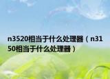 n3520相当于什么处理器（n3150相当于什么处理器）