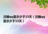 注销qq显示少于15天（注销qq显示少于15天）