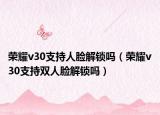 荣耀v30支持人脸解锁吗（荣耀v30支持双人脸解锁吗）