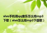 vivo手机用qq音乐怎么给mp3下歌（vivo怎么给mp3下载歌）
