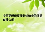 今日更新债权债务纠纷中的证据有什么呢