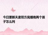 今日更新夫妻双方离婚有两个孩子怎么判
