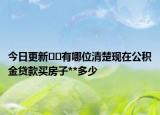 今日更新﻿﻿有哪位清楚现在公积金贷款买房子**多少