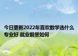 今日更新2022年喜欢数学选什么专业好 就业前景如何