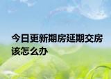 今日更新期房延期交房该怎么办