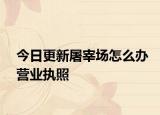 今日更新屠宰场怎么办营业执照