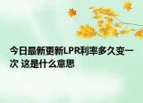 今日最新更新LPR利率多久变一次 这是什么意思