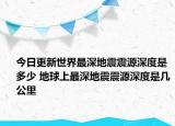 今日更新世界最深地震震源深度是多少 地球上最深地震震源深度是几公里