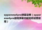 opporeno4pro弹幕设置（opporeno4pro游戏弹幕功能如何设置使用）