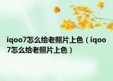 iqoo7怎么给老照片上色（iqoo7怎么给老照片上色）
