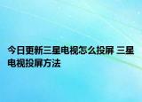 今日更新三星电视怎么投屏 三星电视投屏方法