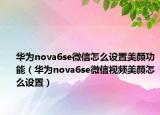 华为nova6se微信怎么设置美颜功能（华为nova6se微信视频美颜怎么设置）