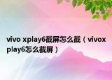 vivo xplay6截屏怎么截（vivoxplay6怎么截屏）