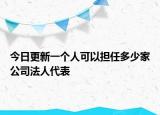 今日更新一个人可以担任多少家公司法人代表