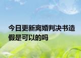 今日更新离婚判决书造假是可以的吗