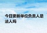 今日更新单位负责人是法人吗