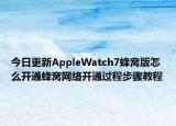 今日更新AppleWatch7蜂窝版怎么开通蜂窝网络开通过程步骤教程