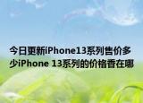 今日更新iPhone13系列售价多少iPhone 13系列的价格香在哪