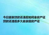 今日更新贷款还清后如何拿房产证贷款还清后多久能拿回房产证