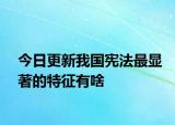 今日更新我国宪法最显著的特征有啥