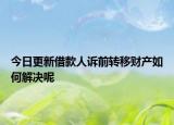 今日更新借款人诉前转移财产如何解决呢