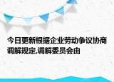 今日更新根据企业劳动争议协商调解规定,调解委员会由