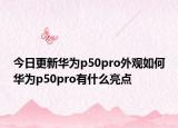 今日更新华为p50pro外观如何华为p50pro有什么亮点