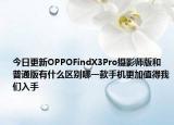 今日更新OPPOFindX3Pro摄影师版和普通版有什么区别哪一款手机更加值得我们入手