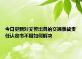 今日更新对交警出具的交通事故责任认定书不服如何解决