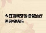 今日更新牙齿根管治疗医保报销吗