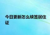 今日更新怎么续签居住证
