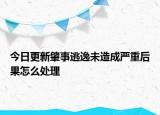 今日更新肇事逃逸未造成严重后果怎么处理
