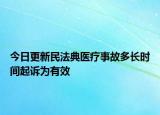 今日更新民法典医疗事故多长时间起诉为有效