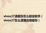vivox27清缓存怎么锁定软件（vivox27怎么清理应用缓存）