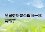 今日更新是否取消一年两检了