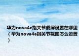 华为nova4e指关节截屏设置在哪里（华为nova4e指关节截图怎么设置）