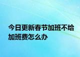 今日更新春节加班不给加班费怎么办